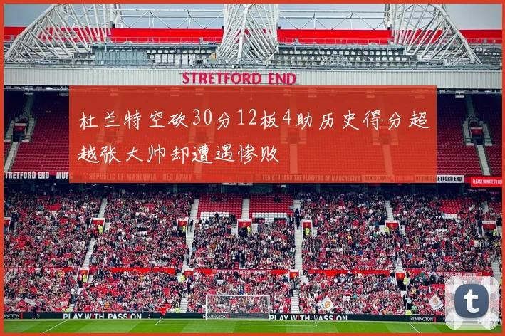 杜兰特空砍30分12板4助历史得分超越张大帅却遭遇惨败