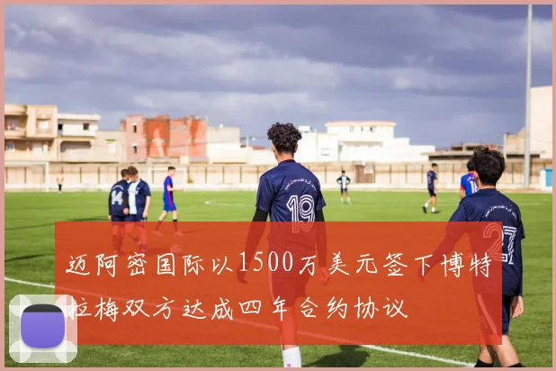 迈阿密国际以1500万美元签下博特拉梅双方达成四年合约协议