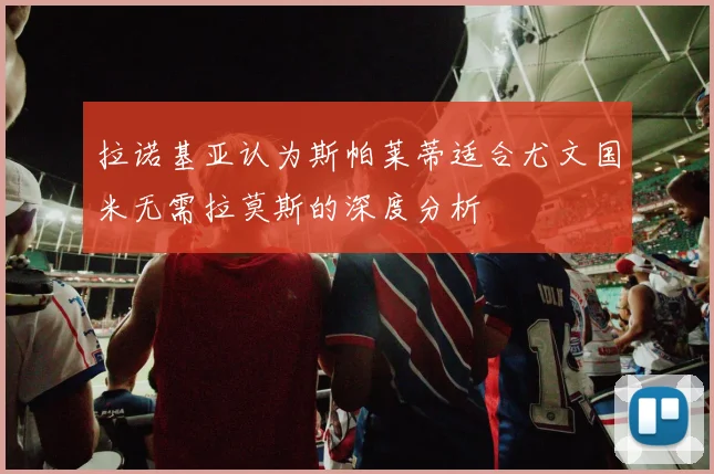 拉诺基亚认为斯帕莱蒂适合尤文国米无需拉莫斯的深度分析