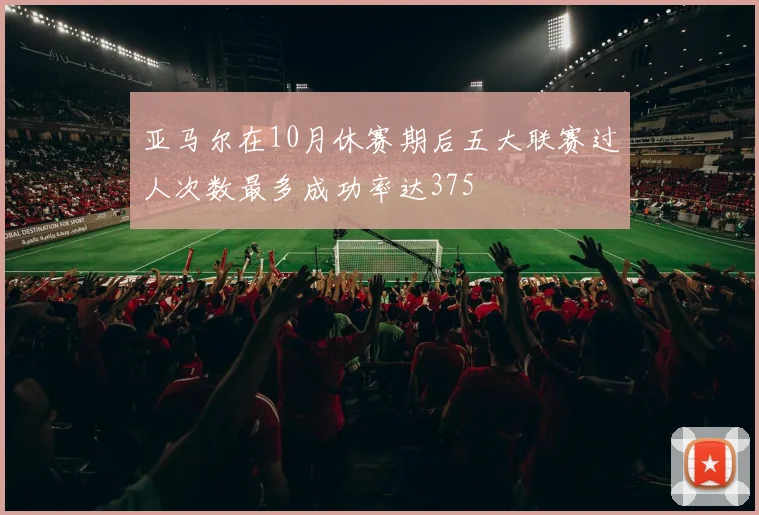 亚马尔在10月休赛期后五大联赛过人次数最多成功率达375