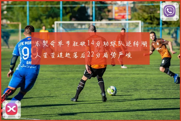 东契奇单节狂砍14分助球队逆转湖人苦苦追赶落后22分局势严峻