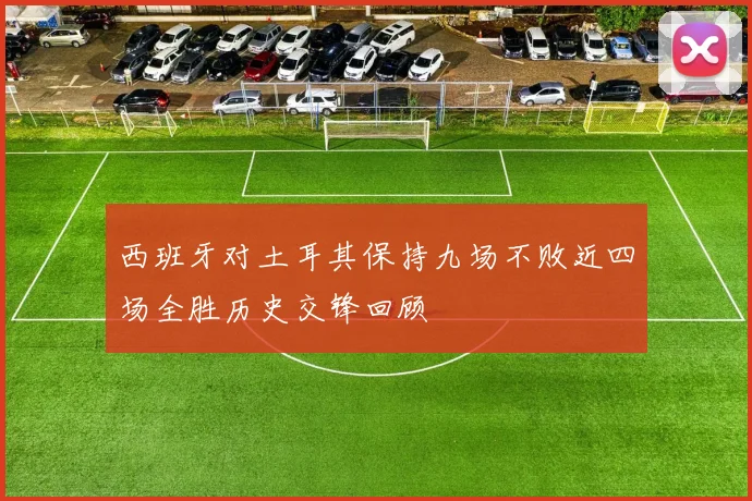 西班牙对土耳其保持九场不败近四场全胜历史交锋回顾