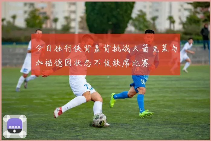 今日独行侠背靠背挑战火箭克莱与加福德因状态不佳缺席比赛