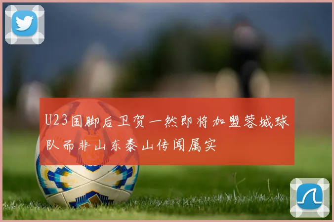 U23国脚后卫贺一然即将加盟蓉城球队而非山东泰山传闻属实