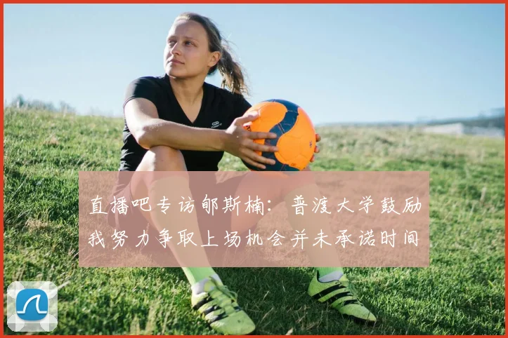 直播吧专访郇斯楠：普渡大学鼓励我努力争取上场机会并未承诺时间
