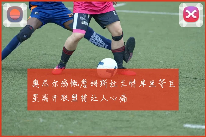 奥尼尔感慨詹姆斯杜兰特库里等巨星离开联盟将让人心痛
