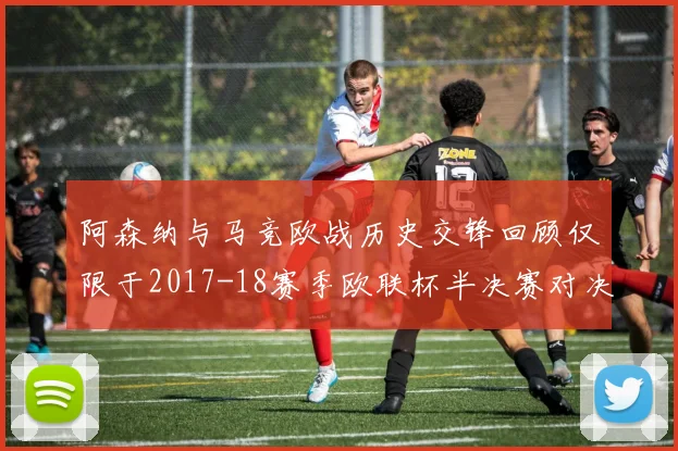 阿森纳与马竞欧战历史交锋回顾仅限于2017-18赛季欧联杯半决赛对决