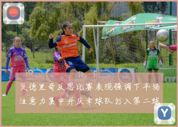 莫德里奇反思比赛表现强调下半场注意力集中并庆幸球队打入第二球