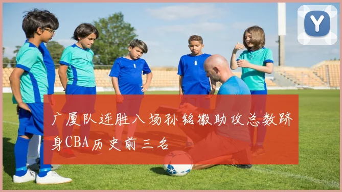 广厦队连胜八场孙铭徽助攻总数跻身CBA历史前三名