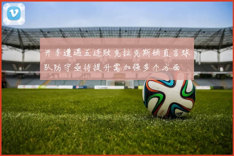 开季遭遇五连败克拉克斯顿直言球队防守亟待提升需加强多个方面