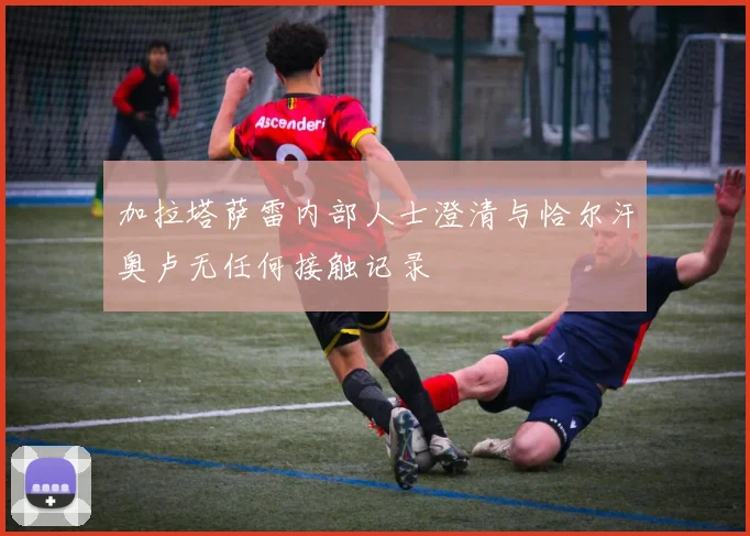 加拉塔萨雷内部人士澄清与恰尔汗奥卢无任何接触记录