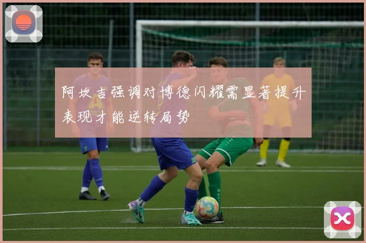 阿坎吉强调对博德闪耀需显著提升表现才能逆转局势