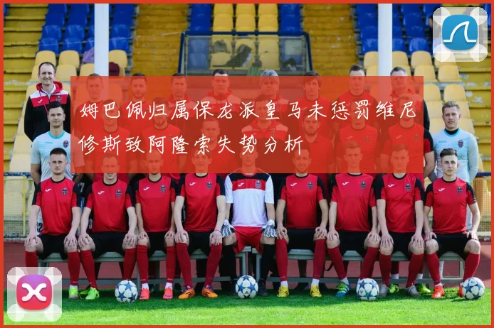 姆巴佩归属保龙派皇马未惩罚维尼修斯致阿隆索失势分析