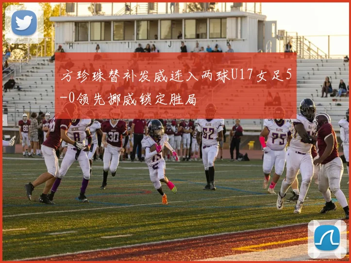方珍珠替补发威连入两球U17女足5-0领先挪威锁定胜局