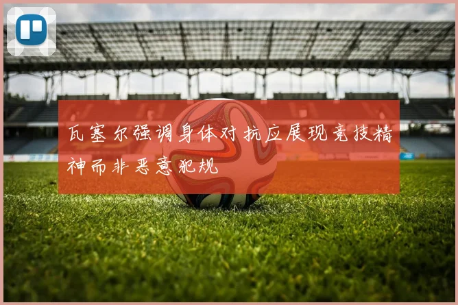 瓦塞尔强调身体对抗应展现竞技精神而非恶意犯规