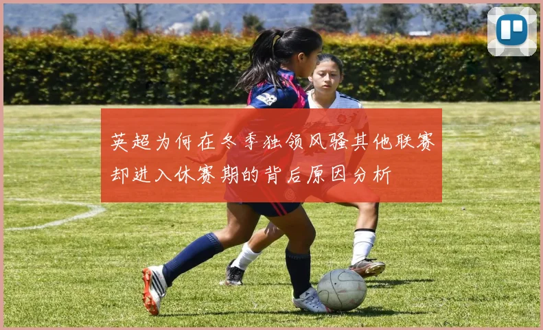 英超为何在冬季独领风骚其他联赛却进入休赛期的背后原因分析
