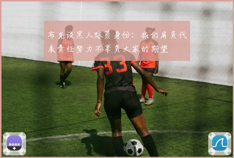布克谈黑人球员身份：我们肩负代表责任努力不辜负大家的期望