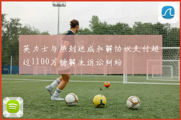 英力士与热刺达成和解协议支付超过1100万镑解决诉讼纠纷