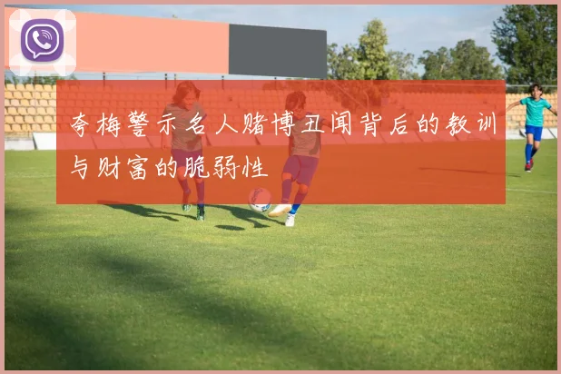 夸梅警示名人赌博丑闻背后的教训与财富的脆弱性