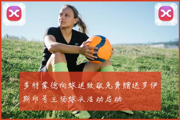 多特蒙德向球迷致敬免费赠送罗伊斯印号主场球衣活动启动