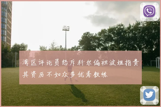 湾区评论员怒斥科尔偏袒波姐指责其资历不如众多优秀教练