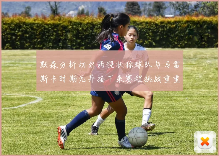 默森分析切尔西现状称球队与马雷斯卡时期无异接下来赛程挑战重重