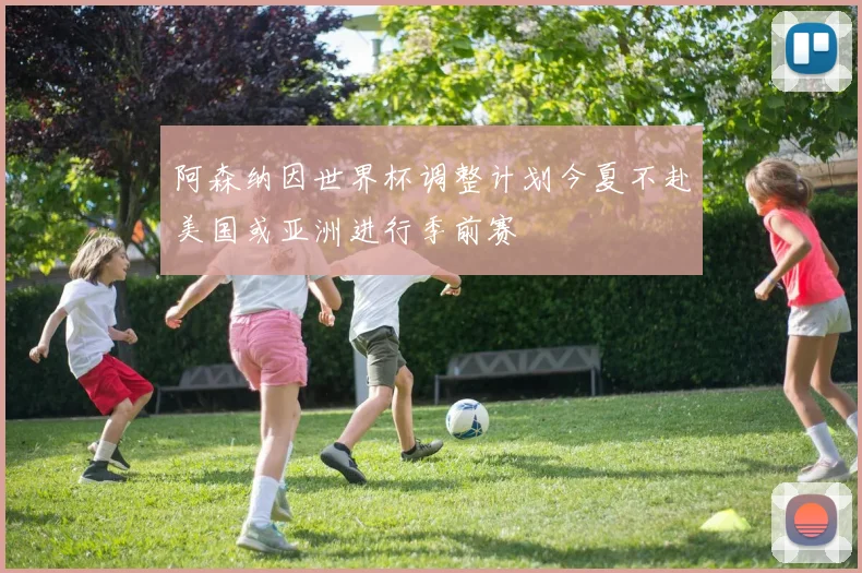 阿森纳因世界杯调整计划今夏不赴美国或亚洲进行季前赛