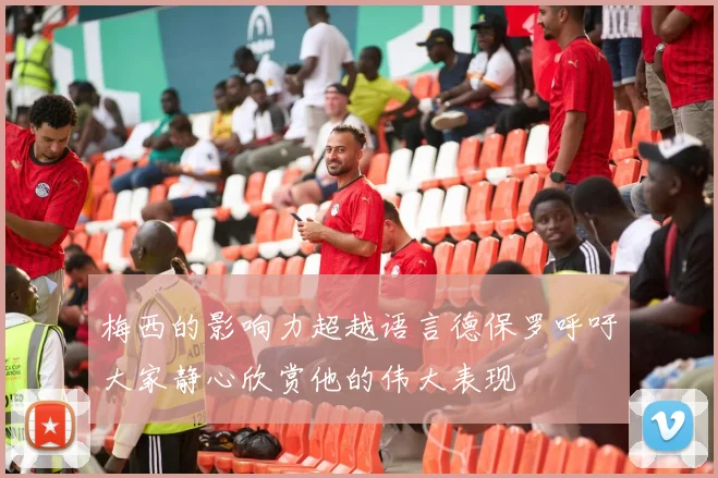 梅西的影响力超越语言德保罗呼吁大家静心欣赏他的伟大表现