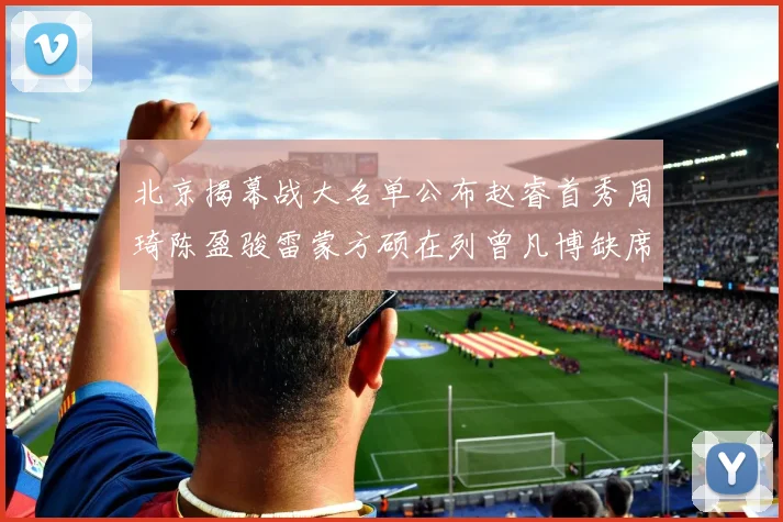 北京揭幕战大名单公布赵睿首秀周琦陈盈骏雷蒙方硕在列曾凡博缺席