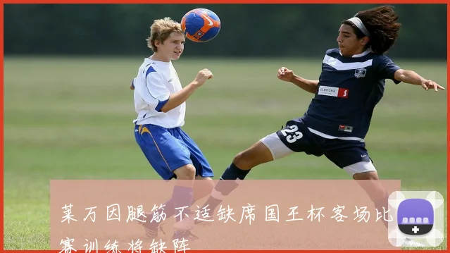 莱万因腿筋不适缺席国王杯客场比赛训练将缺阵
